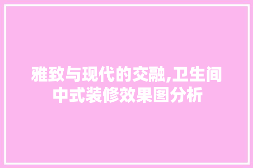 雅致与现代的交融,卫生间中式装修效果图分析