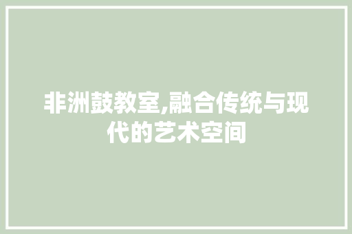 非洲鼓教室,融合传统与现代的艺术空间
