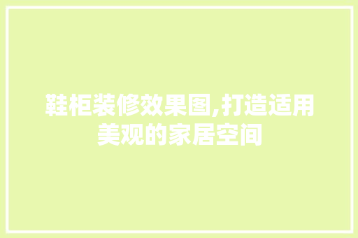 鞋柜装修效果图,打造适用美观的家居空间