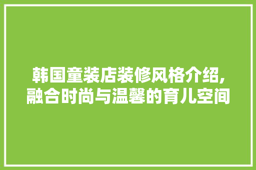 韩国童装店装修风格介绍,融合时尚与温馨的育儿空间