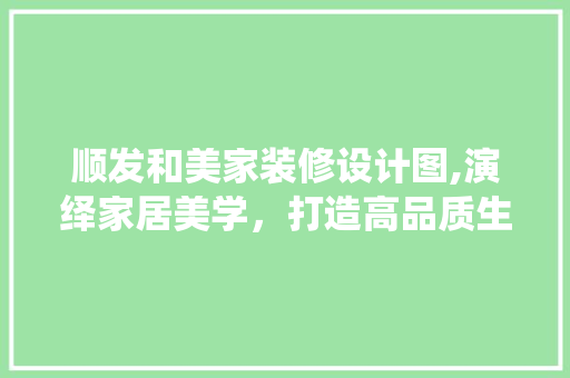 顺发和美家装修设计图,演绎家居美学，打造高品质生活空间