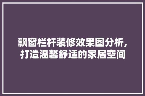 飘窗栏杆装修效果图分析,打造温馨舒适的家居空间