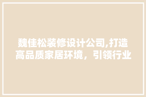 魏佳松装修设计公司,打造高品质家居环境，引领行业新风尚