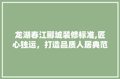 龙湖春江郦城装修标准,匠心独运，打造品质人居典范