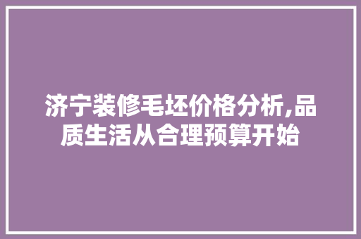 济宁装修毛坯价格分析,品质生活从合理预算开始