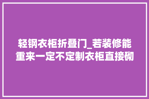 轻钢衣柜折叠门_若装修能重来一定不定制衣柜直接砌墙造衣柜省钱又环保