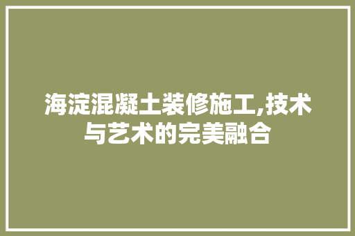 海淀混凝土装修施工,技术与艺术的完美融合