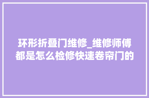 环形折叠门维修_维修师傅都是怎么检修快速卷帘门的