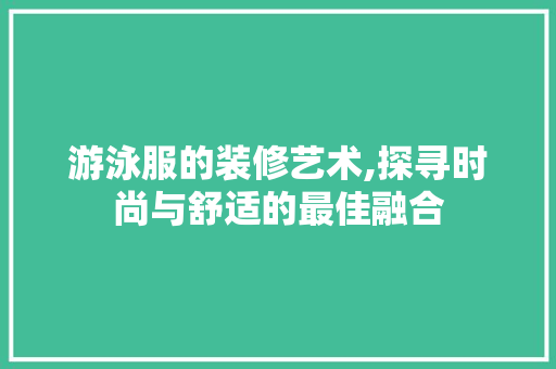 游泳服的装修艺术,探寻时尚与舒适的最佳融合