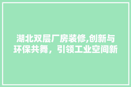 湖北双层厂房装修,创新与环保共舞，引领工业空间新风尚