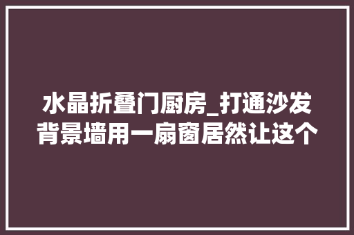 水晶折叠门厨房_打通沙发背景墙用一扇窗居然让这个86平小家空间翻倍