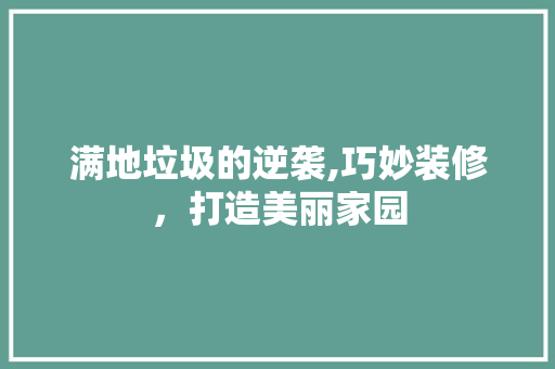 满地垃圾的逆袭,巧妙装修，打造美丽家园