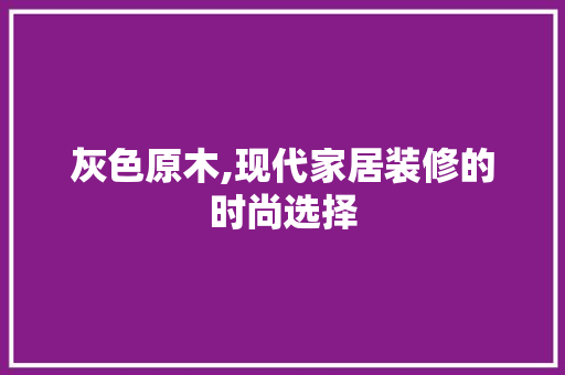 灰色原木,现代家居装修的时尚选择