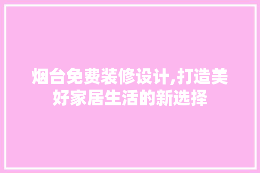 烟台免费装修设计,打造美好家居生活的新选择