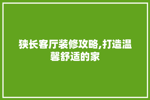 狭长客厅装修攻略,打造温馨舒适的家