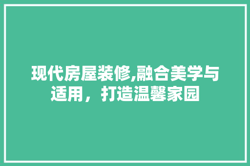 现代房屋装修,融合美学与适用，打造温馨家园