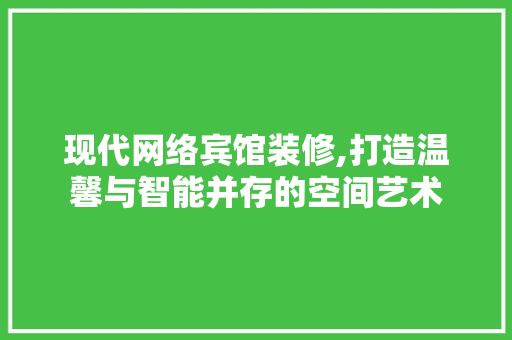 现代网络宾馆装修,打造温馨与智能并存的空间艺术