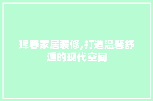 珲春家居装修,打造温馨舒适的现代空间