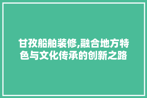 甘孜船舶装修,融合地方特色与文化传承的创新之路