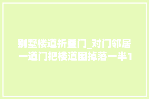 别墅楼道折叠门_对门邻居一道门把楼道围掉落一半120担架都抬不出病人橙友投诉多次一贯得不到解决 玻璃门