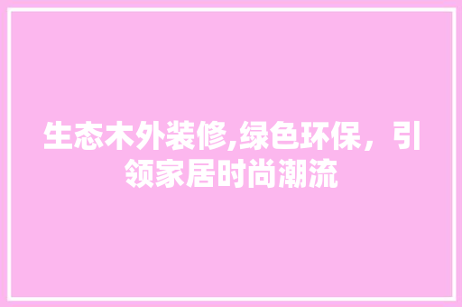 生态木外装修,绿色环保，引领家居时尚潮流