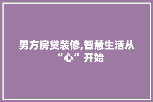 男方房贷装修,智慧生活从“心”开始