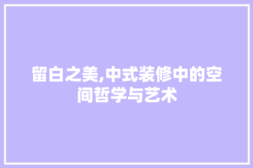 留白之美,中式装修中的空间哲学与艺术
