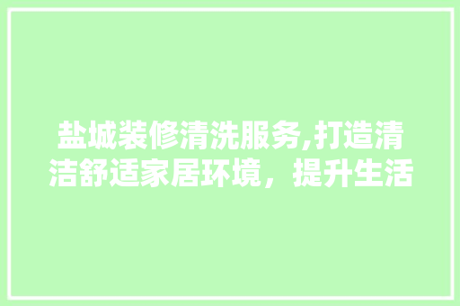盐城装修清洗服务,打造清洁舒适家居环境，提升生活品质
