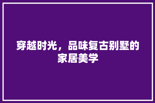 穿越时光，品味复古别墅的家居美学