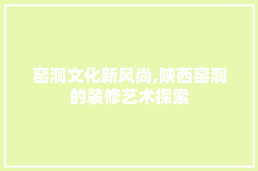 窑洞文化新风尚,陕西窑洞的装修艺术探索