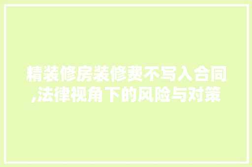 精装修房装修费不写入合同,法律视角下的风险与对策