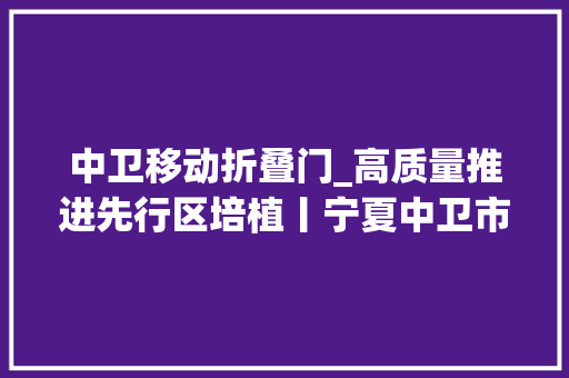 中卫移动折叠门_高质量推进先行区培植丨宁夏中卫市打造先行市追赶新机遇