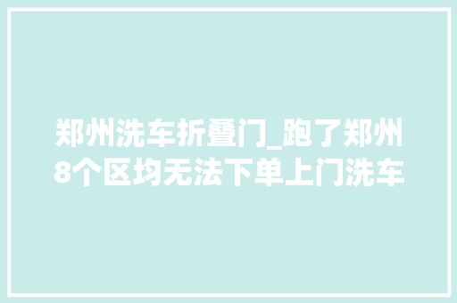 郑州洗车折叠门_跑了郑州8个区均无法下单上门洗车领头羊呱呱怎么了 折叠门