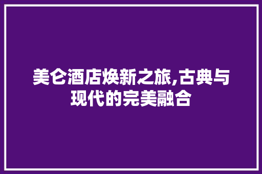 美仑酒店焕新之旅,古典与现代的完美融合