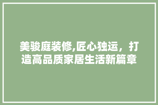 美骏庭装修,匠心独运，打造高品质家居生活新篇章