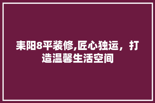 耒阳8平装修,匠心独运，打造温馨生活空间