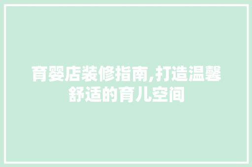 育婴店装修指南,打造温馨舒适的育儿空间