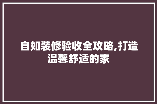 自如装修验收全攻略,打造温馨舒适的家