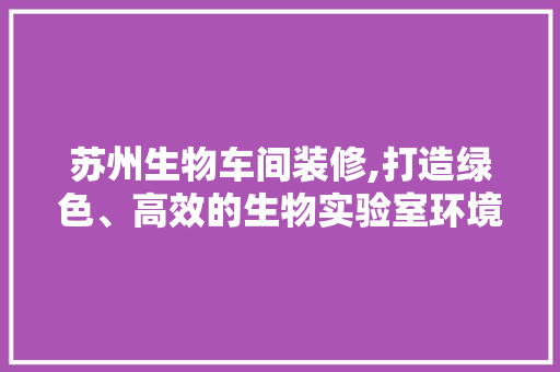 苏州生物车间装修,打造绿色、高效的生物实验室环境