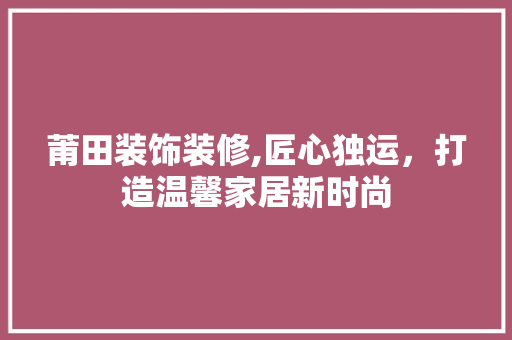 莆田装饰装修,匠心独运，打造温馨家居新时尚