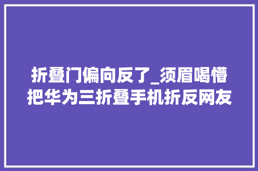 折叠门偏向反了_须眉喝懵把华为三折叠手机折反网友笑翻折叠手机的终点是卷帘门