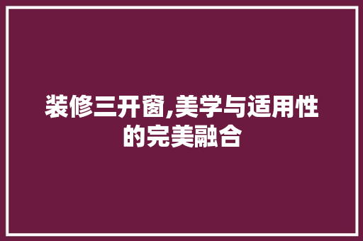 装修三开窗,美学与适用性的完美融合