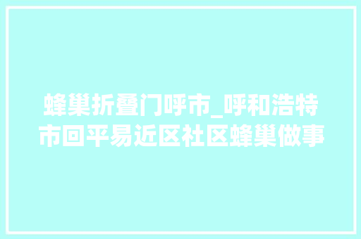 蜂巢折叠门呼市_呼和浩特市回平易近区社区蜂巢做事群众项目化