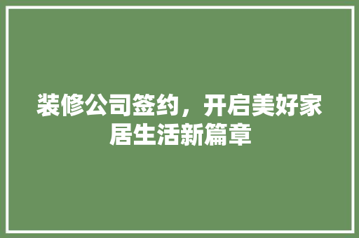 装修公司签约，开启美好家居生活新篇章