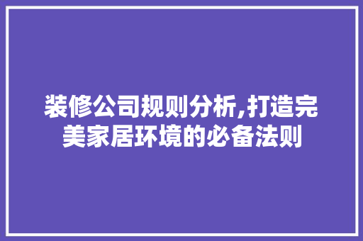 装修公司规则分析,打造完美家居环境的必备法则