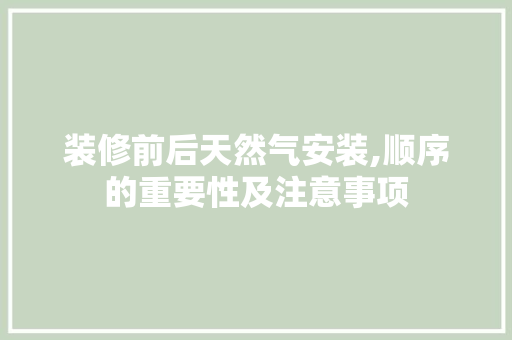 装修前后天然气安装,顺序的重要性及注意事项
