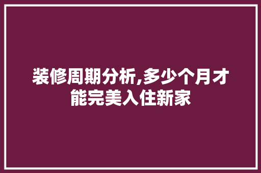 装修周期分析,多少个月才能完美入住新家