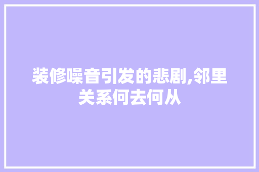 装修噪音引发的悲剧,邻里关系何去何从