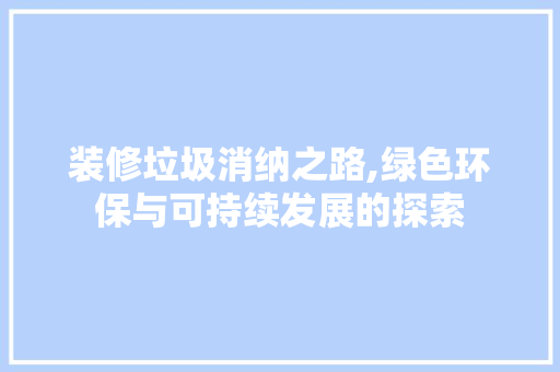装修垃圾消纳之路,绿色环保与可持续发展的探索