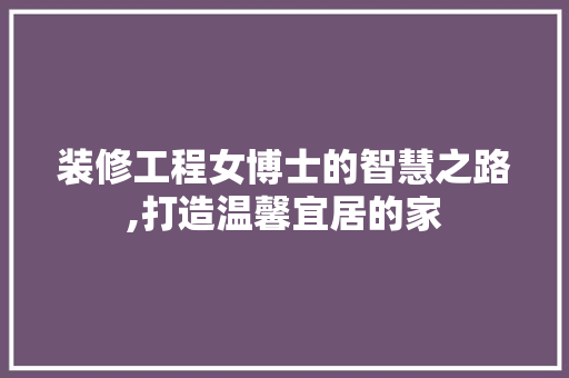 装修工程女博士的智慧之路,打造温馨宜居的家
